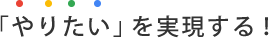 「やりたい」を実現する！